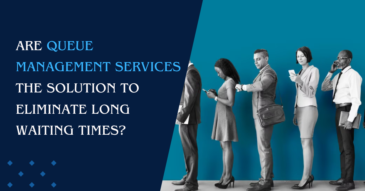 Are Queue Management Services the Solution to Eliminate Long Waiting Times?