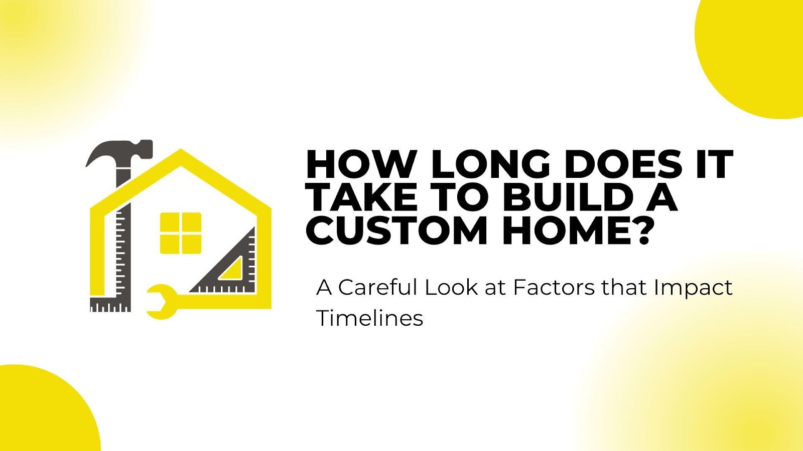 How Long Does It Take To Build a Custom Home? A Careful Look at Factors That Impact Timelines
