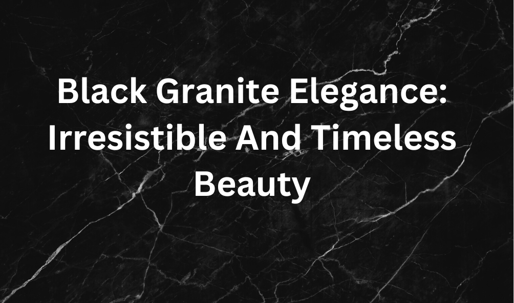 Black Granite Elegance: Irresistible And Timeless Beauty
