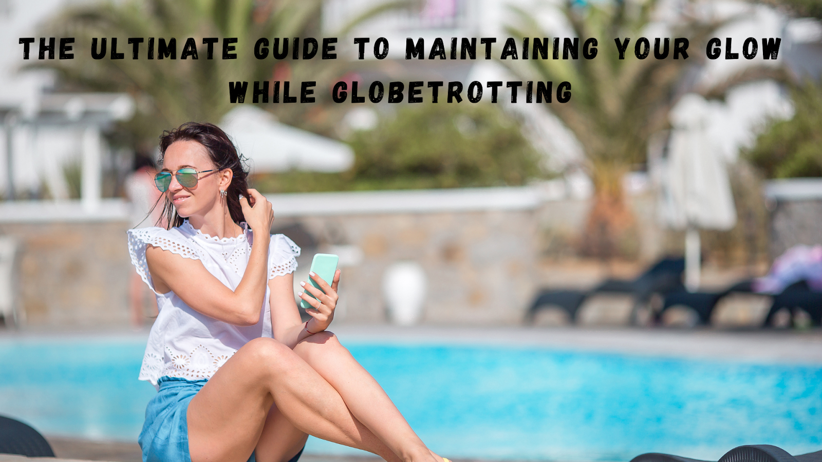 The Ultimate Guide to Maintaining Your Glow While Globetrotting